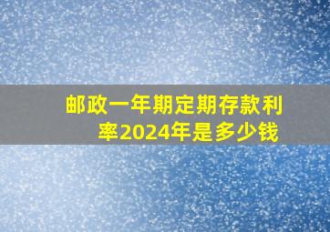 邮政一年期定期存款利率2024年是多少钱