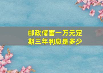 邮政储蓄一万元定期三年利息是多少