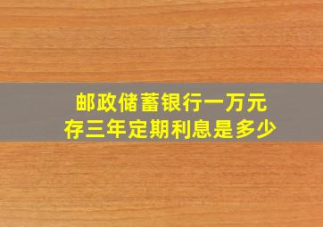 邮政储蓄银行一万元存三年定期利息是多少