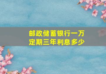 邮政储蓄银行一万定期三年利息多少