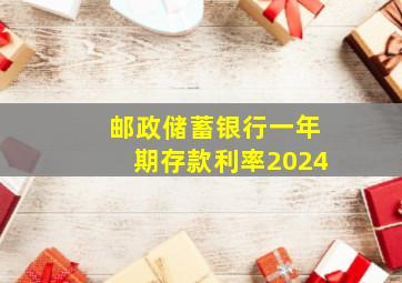 邮政储蓄银行一年期存款利率2024