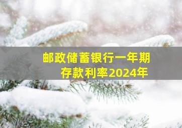 邮政储蓄银行一年期存款利率2024年