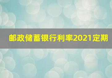 邮政储蓄银行利率2021定期