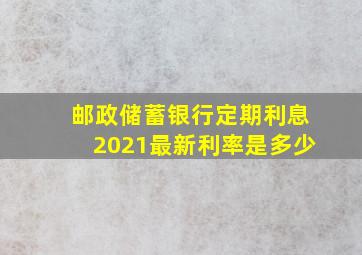 邮政储蓄银行定期利息2021最新利率是多少