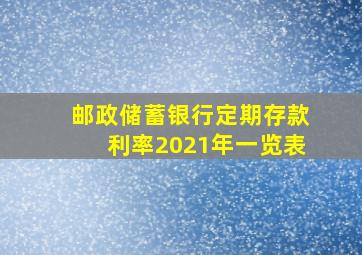 邮政储蓄银行定期存款利率2021年一览表