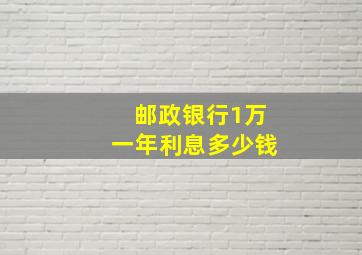 邮政银行1万一年利息多少钱