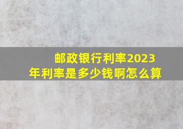 邮政银行利率2023年利率是多少钱啊怎么算