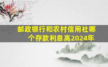 邮政银行和农村信用社哪个存款利息高2024年