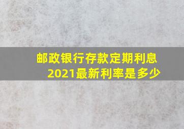 邮政银行存款定期利息2021最新利率是多少