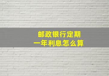 邮政银行定期一年利息怎么算