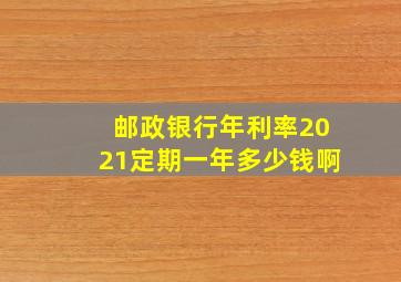 邮政银行年利率2021定期一年多少钱啊