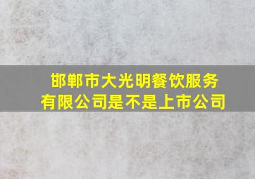 邯郸市大光明餐饮服务有限公司是不是上市公司