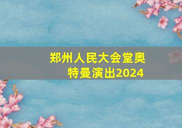 郑州人民大会堂奥特曼演出2024