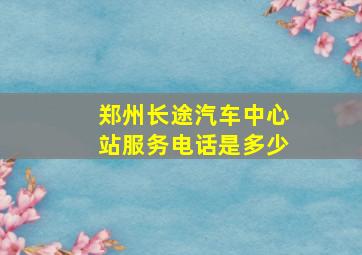 郑州长途汽车中心站服务电话是多少