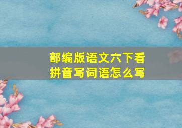 部编版语文六下看拼音写词语怎么写