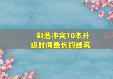 部落冲突10本升级时间最长的建筑