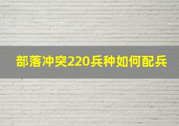 部落冲突220兵种如何配兵