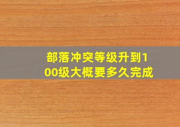 部落冲突等级升到100级大概要多久完成