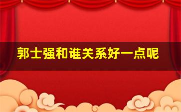 郭士强和谁关系好一点呢