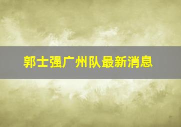 郭士强广州队最新消息