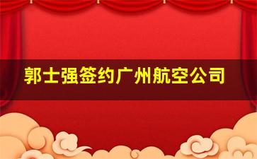 郭士强签约广州航空公司