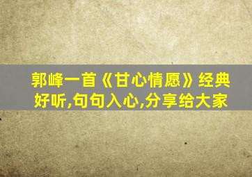 郭峰一首《甘心情愿》经典好听,句句入心,分享给大家