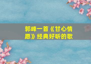 郭峰一首《甘心情愿》经典好听的歌