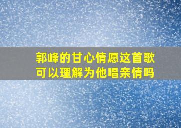 郭峰的甘心情愿这首歌可以理解为他唱亲情吗