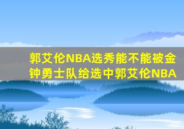 郭艾伦NBA选秀能不能被金钟勇士队给选中郭艾伦NBA