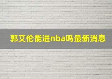 郭艾伦能进nba吗最新消息