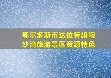 鄂尔多斯市达拉特旗响沙湾旅游景区资源特色