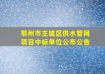 鄂州市主城区供水管网项目中标单位公布公告