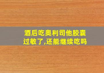 酒后吃奥利司他胶囊过敏了,还能继续吃吗