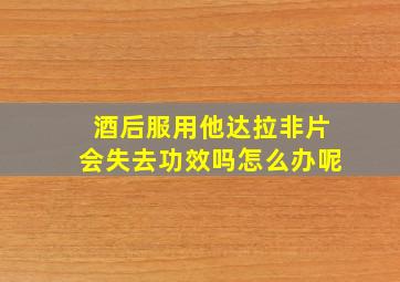 酒后服用他达拉非片会失去功效吗怎么办呢