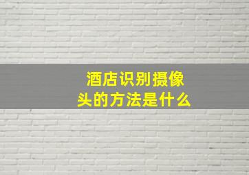 酒店识别摄像头的方法是什么