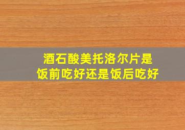 酒石酸美托洛尔片是饭前吃好还是饭后吃好