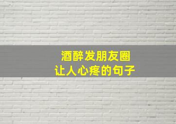 酒醉发朋友圈让人心疼的句子