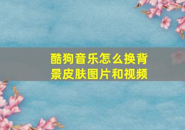 酷狗音乐怎么换背景皮肤图片和视频