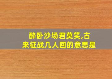 醉卧沙场君莫笑,古来征战几人回的意思是