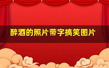 醉酒的照片带字搞笑图片