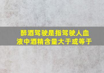 醉酒驾驶是指驾驶人血液中酒精含量大于或等于