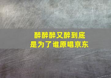 醉醉醉又醉到底是为了谁原唱京东