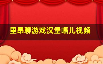 里昂聊游戏汉堡嗝儿视频