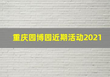 重庆园博园近期活动2021