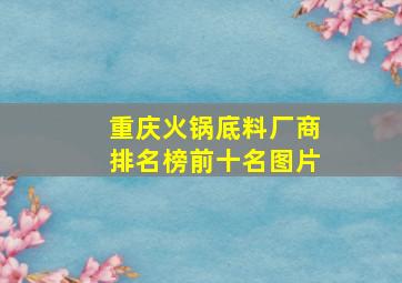 重庆火锅底料厂商排名榜前十名图片