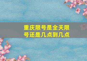 重庆限号是全天限号还是几点到几点