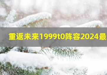 重返未来1999t0阵容2024最新