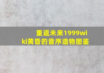 重返未来1999wiki黄昏的音序造物图鉴