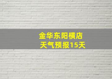 金华东阳横店天气预报15天