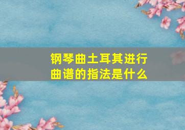 钢琴曲土耳其进行曲谱的指法是什么